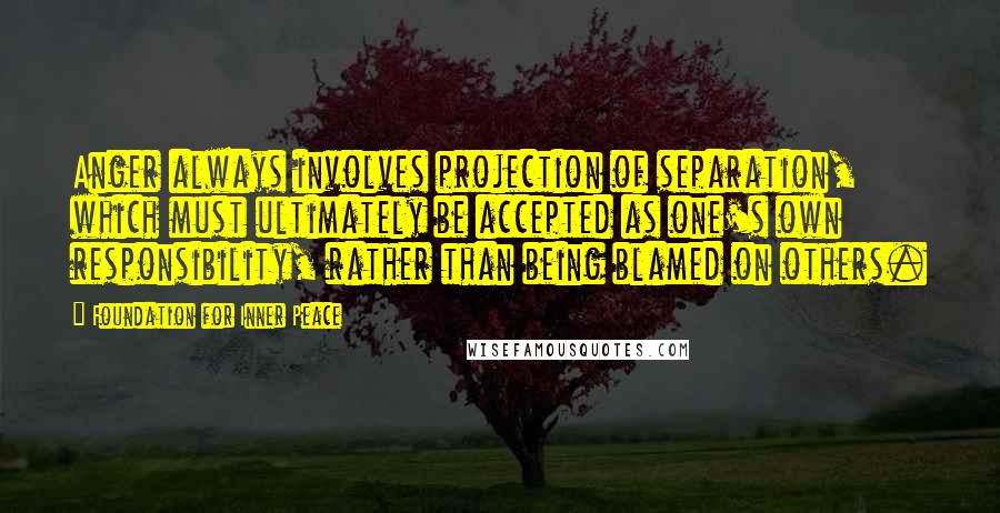 Foundation For Inner Peace Quotes: Anger always involves projection of separation, which must ultimately be accepted as one's own responsibility, rather than being blamed on others.