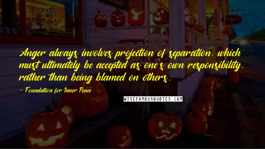 Foundation For Inner Peace Quotes: Anger always involves projection of separation, which must ultimately be accepted as one's own responsibility, rather than being blamed on others.