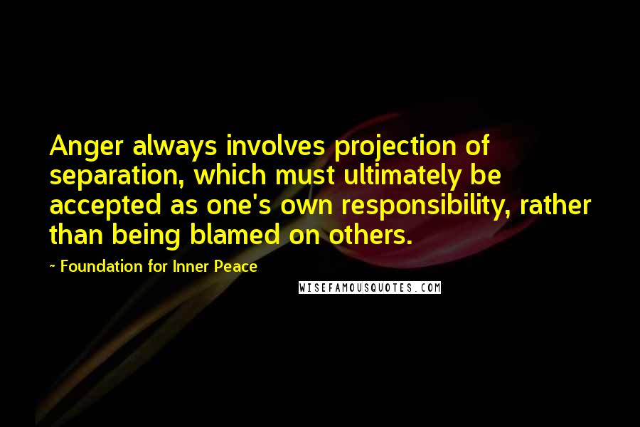 Foundation For Inner Peace Quotes: Anger always involves projection of separation, which must ultimately be accepted as one's own responsibility, rather than being blamed on others.