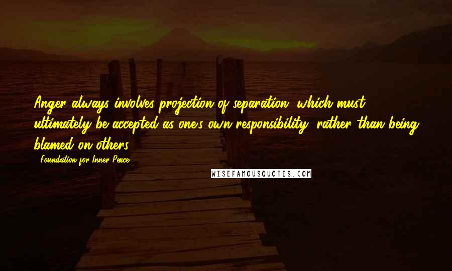 Foundation For Inner Peace Quotes: Anger always involves projection of separation, which must ultimately be accepted as one's own responsibility, rather than being blamed on others.