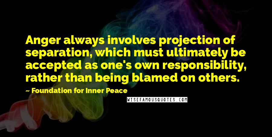 Foundation For Inner Peace Quotes: Anger always involves projection of separation, which must ultimately be accepted as one's own responsibility, rather than being blamed on others.