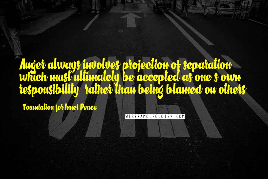 Foundation For Inner Peace Quotes: Anger always involves projection of separation, which must ultimately be accepted as one's own responsibility, rather than being blamed on others.