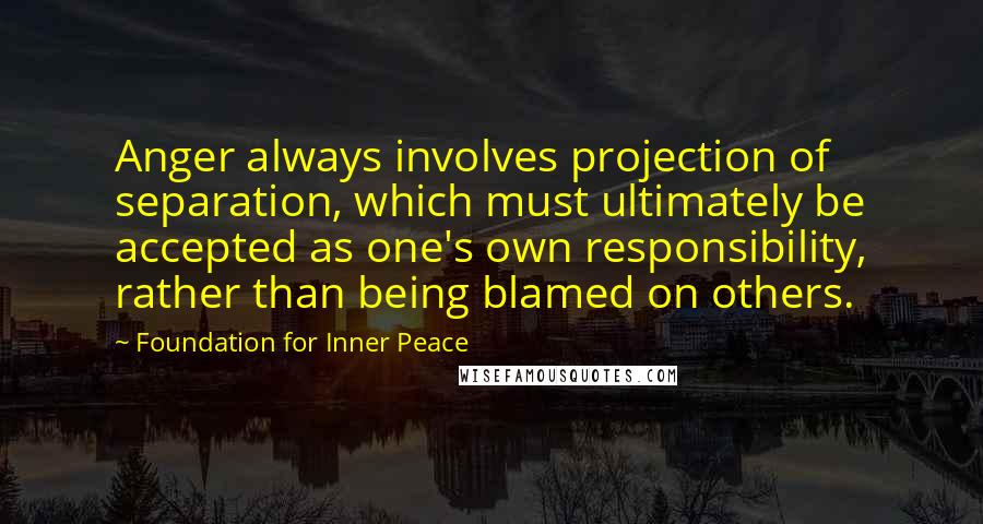 Foundation For Inner Peace Quotes: Anger always involves projection of separation, which must ultimately be accepted as one's own responsibility, rather than being blamed on others.