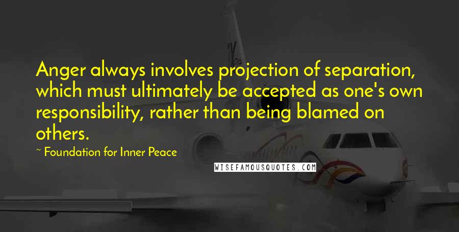 Foundation For Inner Peace Quotes: Anger always involves projection of separation, which must ultimately be accepted as one's own responsibility, rather than being blamed on others.