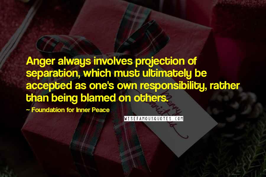 Foundation For Inner Peace Quotes: Anger always involves projection of separation, which must ultimately be accepted as one's own responsibility, rather than being blamed on others.