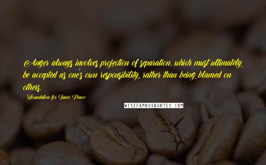 Foundation For Inner Peace Quotes: Anger always involves projection of separation, which must ultimately be accepted as one's own responsibility, rather than being blamed on others.