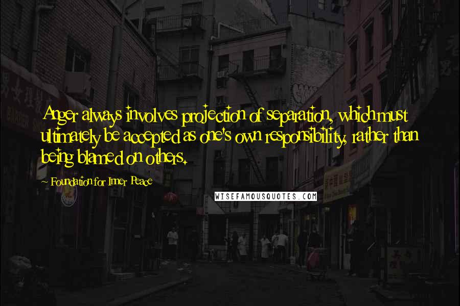 Foundation For Inner Peace Quotes: Anger always involves projection of separation, which must ultimately be accepted as one's own responsibility, rather than being blamed on others.