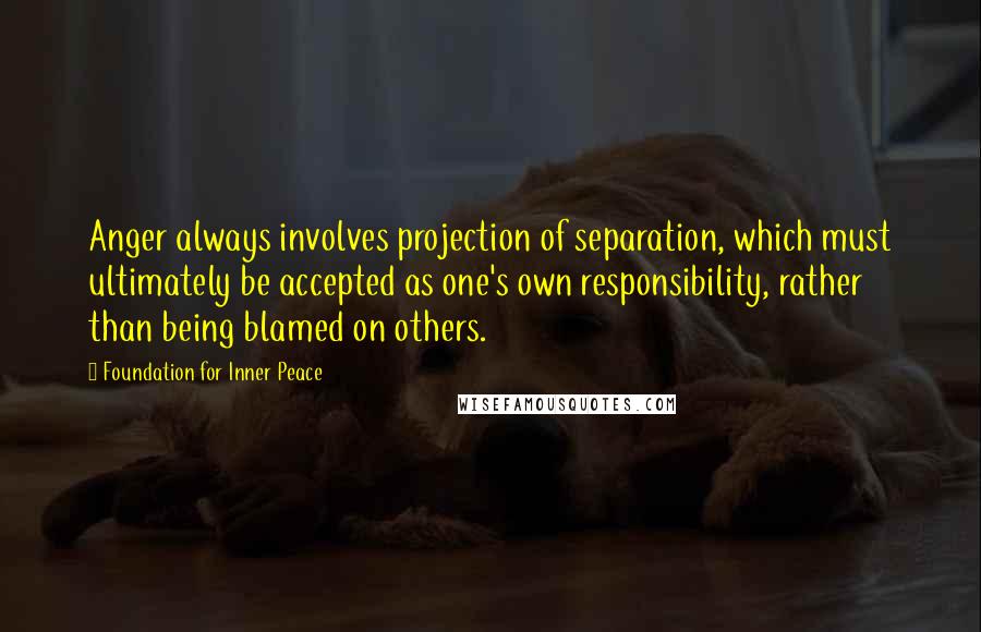 Foundation For Inner Peace Quotes: Anger always involves projection of separation, which must ultimately be accepted as one's own responsibility, rather than being blamed on others.