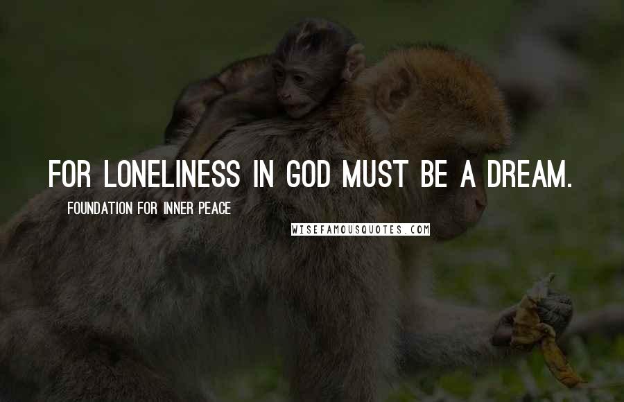 Foundation For Inner Peace Quotes: For loneliness in God must be a dream.