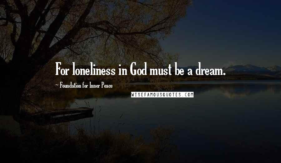 Foundation For Inner Peace Quotes: For loneliness in God must be a dream.
