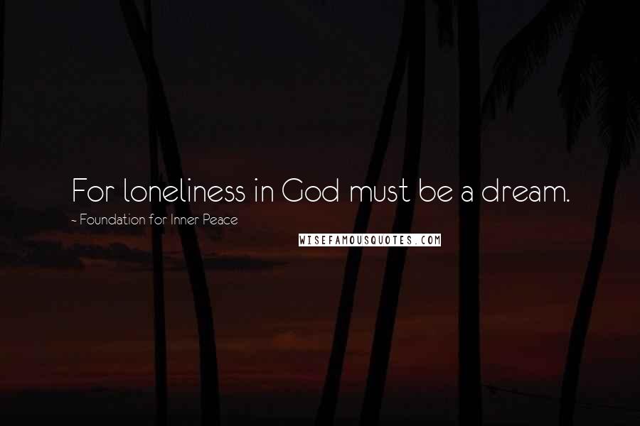 Foundation For Inner Peace Quotes: For loneliness in God must be a dream.