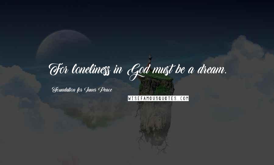 Foundation For Inner Peace Quotes: For loneliness in God must be a dream.