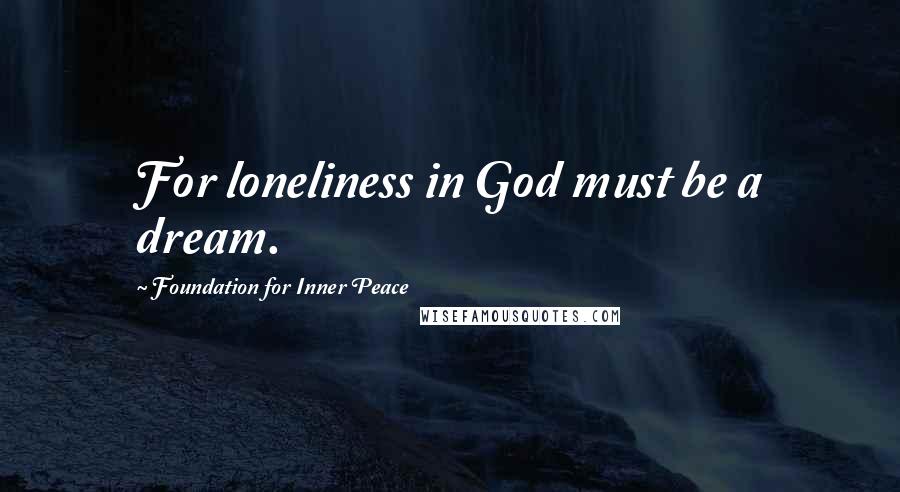 Foundation For Inner Peace Quotes: For loneliness in God must be a dream.