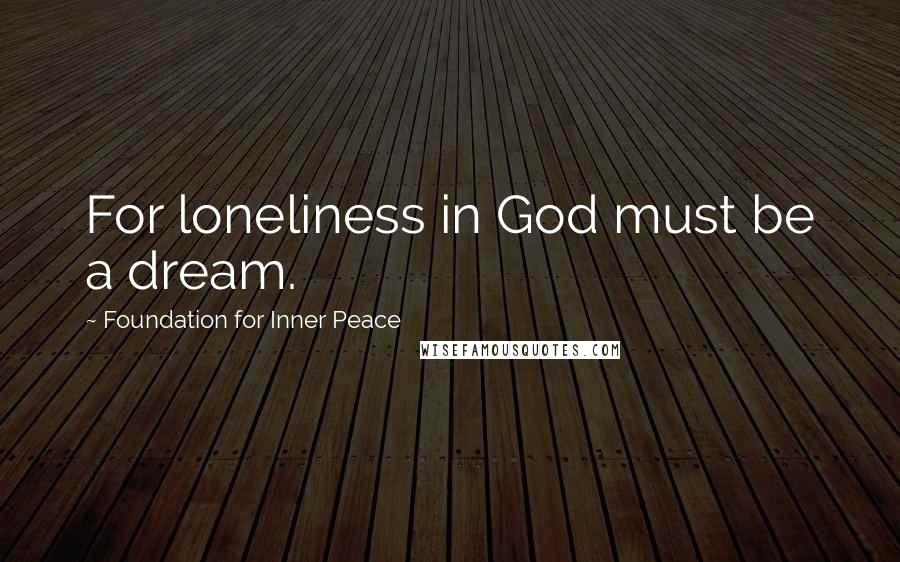 Foundation For Inner Peace Quotes: For loneliness in God must be a dream.