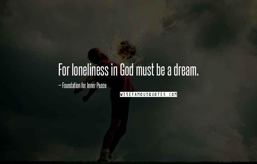 Foundation For Inner Peace Quotes: For loneliness in God must be a dream.