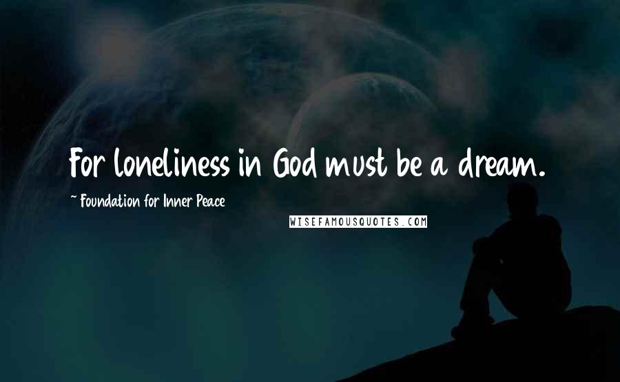 Foundation For Inner Peace Quotes: For loneliness in God must be a dream.