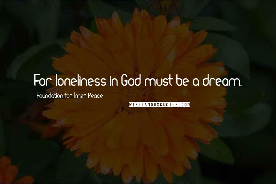 Foundation For Inner Peace Quotes: For loneliness in God must be a dream.