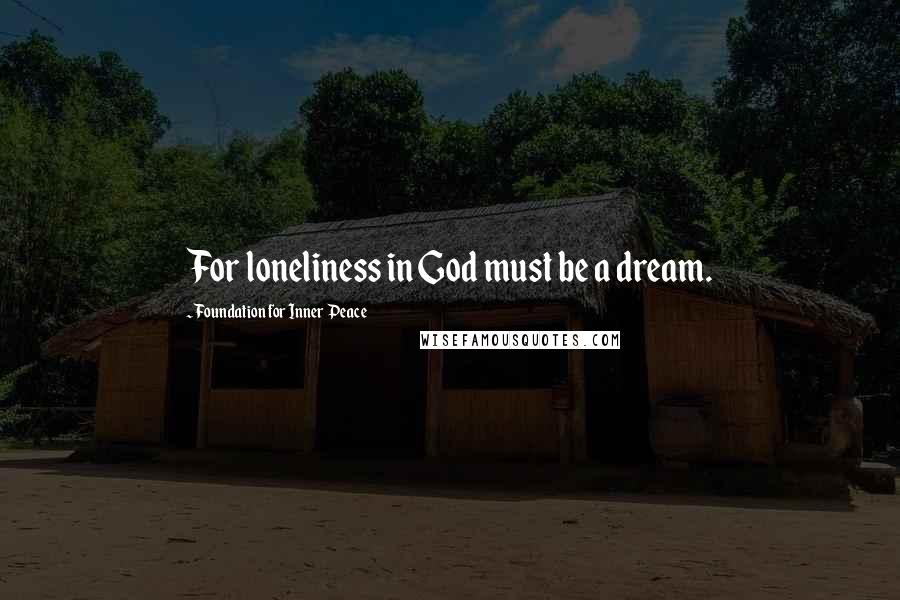 Foundation For Inner Peace Quotes: For loneliness in God must be a dream.