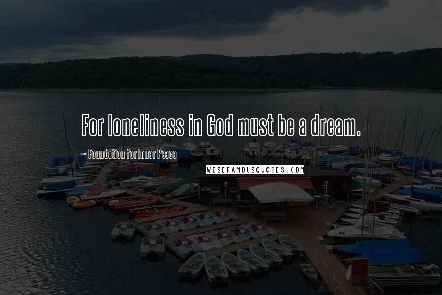 Foundation For Inner Peace Quotes: For loneliness in God must be a dream.