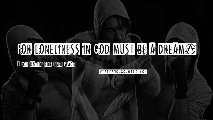 Foundation For Inner Peace Quotes: For loneliness in God must be a dream.