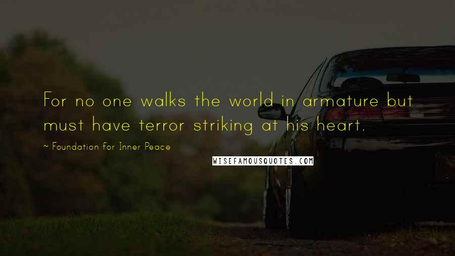 Foundation For Inner Peace Quotes: For no one walks the world in armature but must have terror striking at his heart.