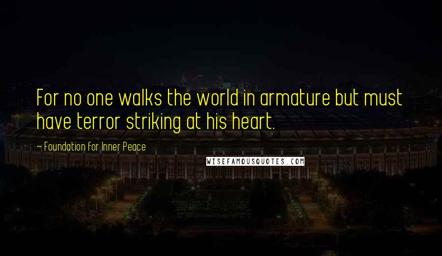 Foundation For Inner Peace Quotes: For no one walks the world in armature but must have terror striking at his heart.