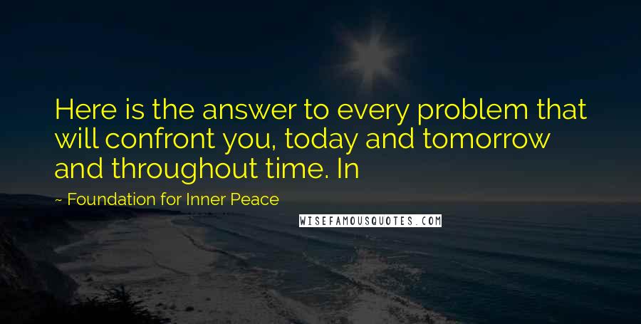 Foundation For Inner Peace Quotes: Here is the answer to every problem that will confront you, today and tomorrow and throughout time. In