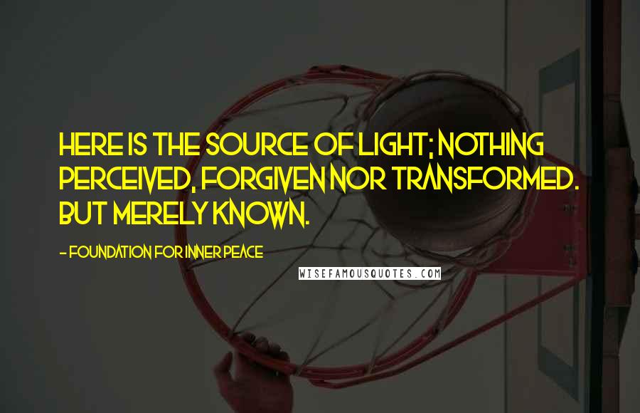 Foundation For Inner Peace Quotes: Here is the Source of light; nothing perceived, forgiven nor transformed. But merely known.