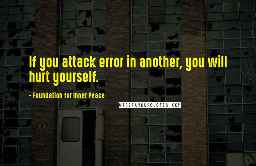 Foundation For Inner Peace Quotes: If you attack error in another, you will hurt yourself.