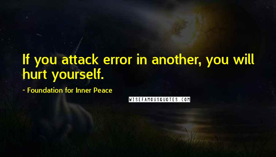 Foundation For Inner Peace Quotes: If you attack error in another, you will hurt yourself.