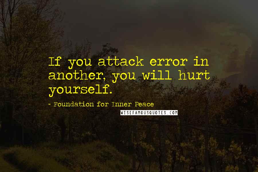 Foundation For Inner Peace Quotes: If you attack error in another, you will hurt yourself.