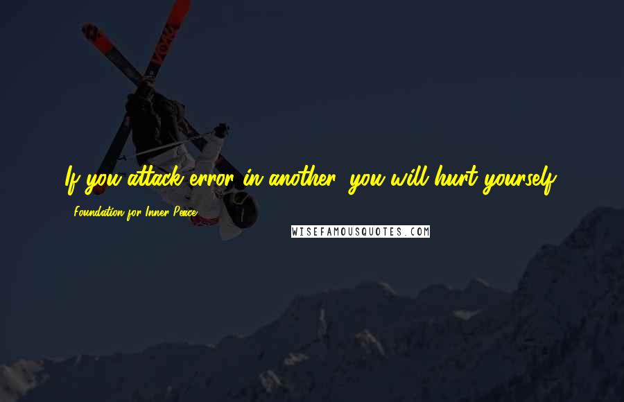 Foundation For Inner Peace Quotes: If you attack error in another, you will hurt yourself.