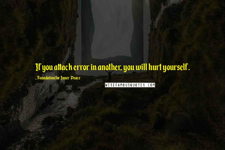 Foundation For Inner Peace Quotes: If you attack error in another, you will hurt yourself.