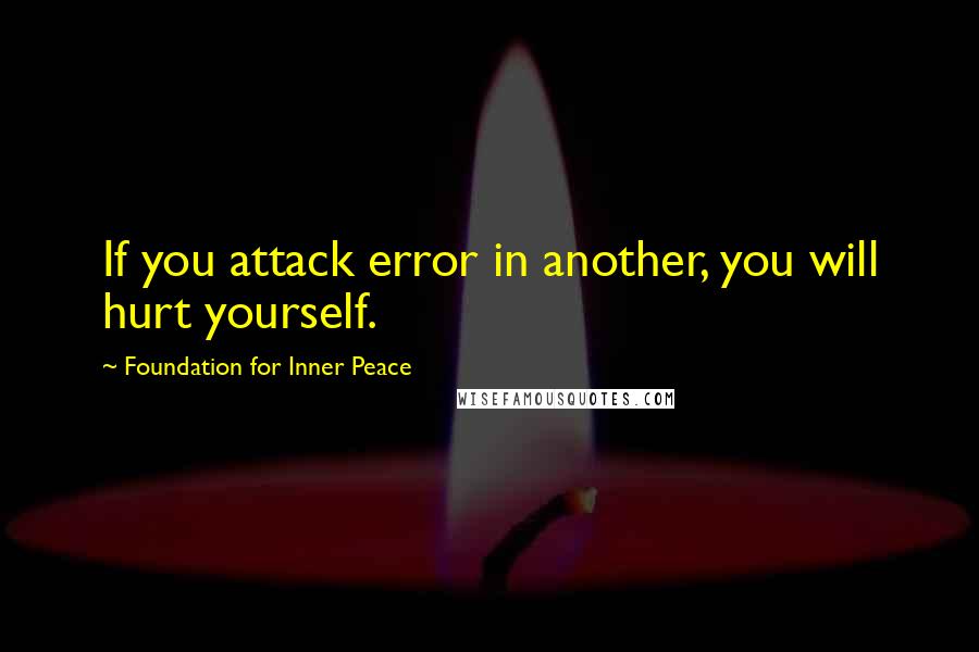 Foundation For Inner Peace Quotes: If you attack error in another, you will hurt yourself.
