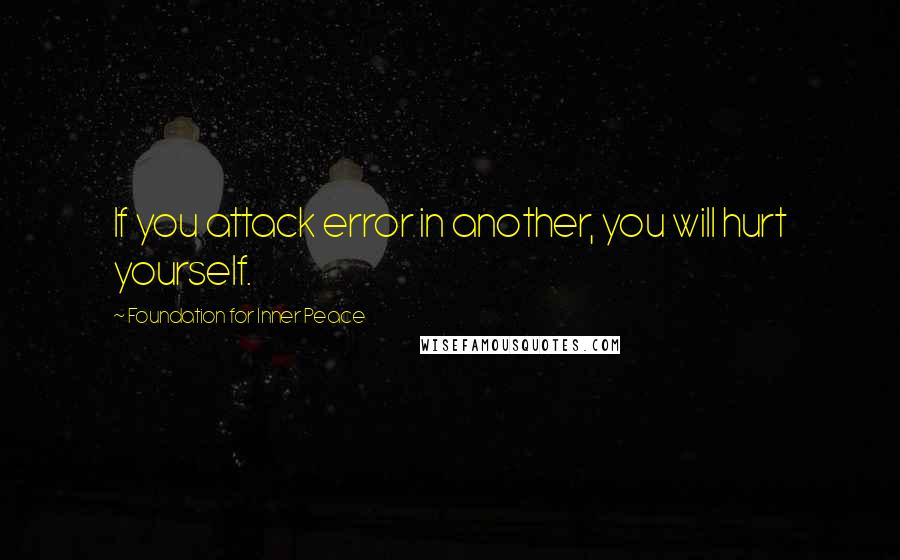 Foundation For Inner Peace Quotes: If you attack error in another, you will hurt yourself.