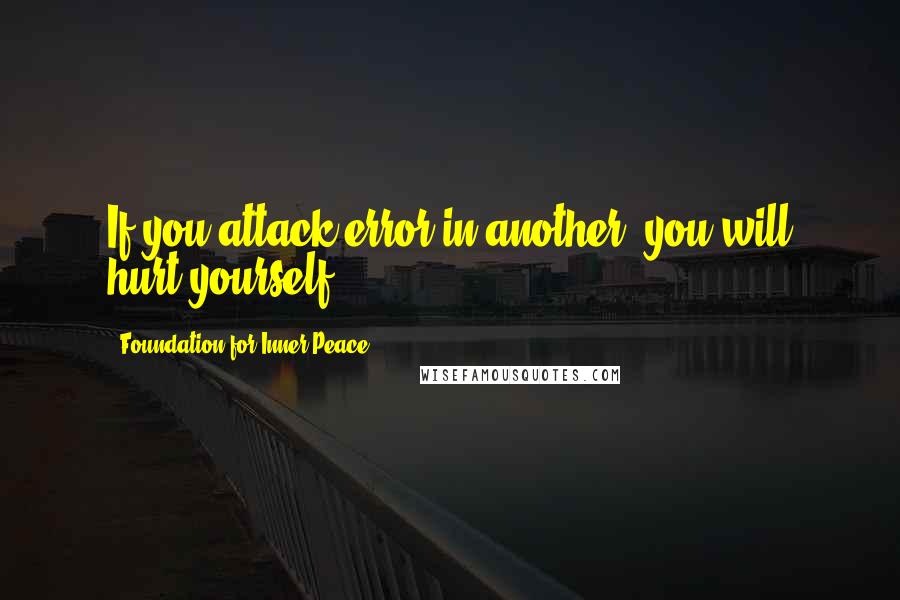 Foundation For Inner Peace Quotes: If you attack error in another, you will hurt yourself.