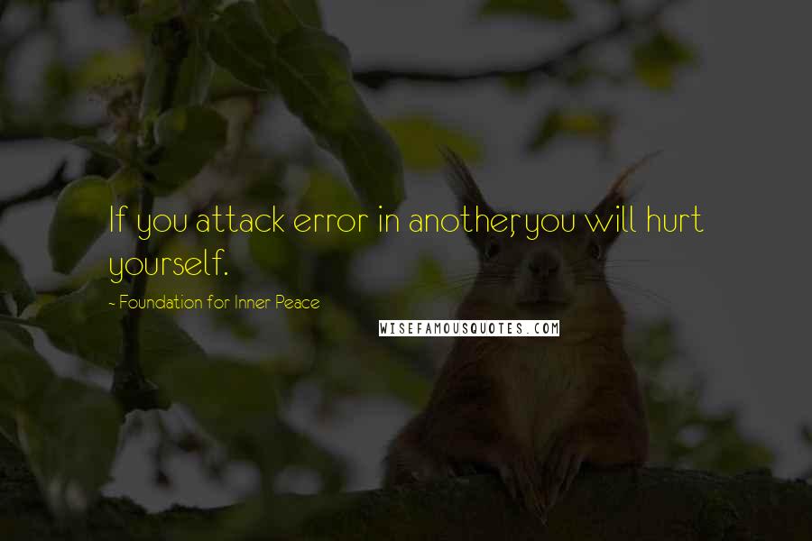 Foundation For Inner Peace Quotes: If you attack error in another, you will hurt yourself.