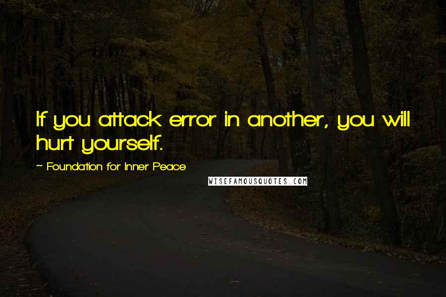 Foundation For Inner Peace Quotes: If you attack error in another, you will hurt yourself.