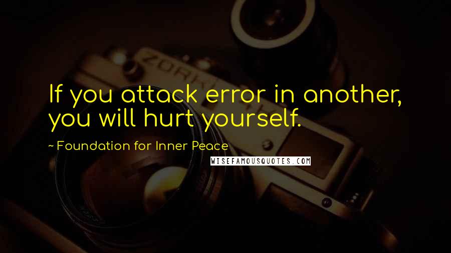 Foundation For Inner Peace Quotes: If you attack error in another, you will hurt yourself.