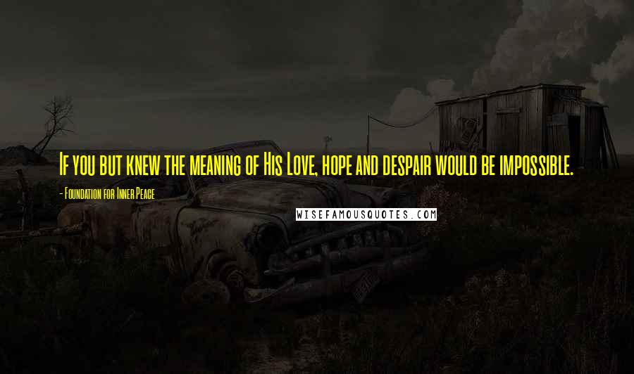 Foundation For Inner Peace Quotes: If you but knew the meaning of His Love, hope and despair would be impossible.