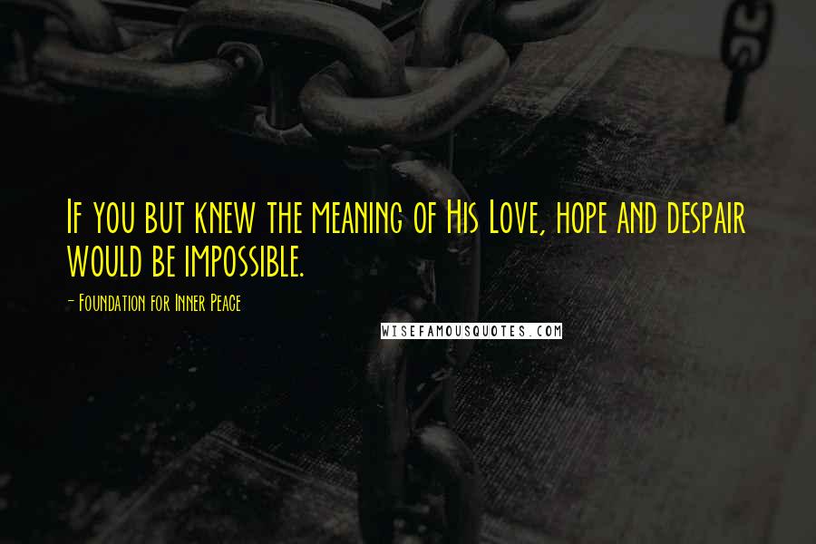 Foundation For Inner Peace Quotes: If you but knew the meaning of His Love, hope and despair would be impossible.