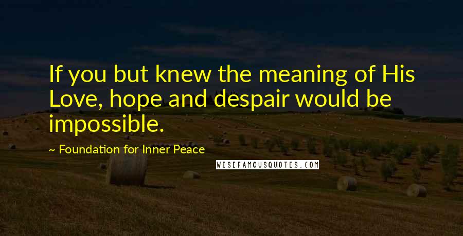 Foundation For Inner Peace Quotes: If you but knew the meaning of His Love, hope and despair would be impossible.