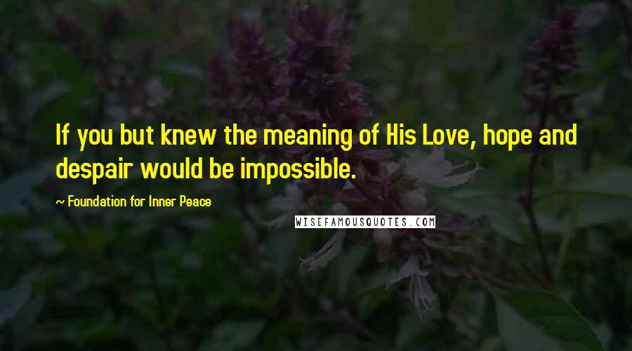 Foundation For Inner Peace Quotes: If you but knew the meaning of His Love, hope and despair would be impossible.