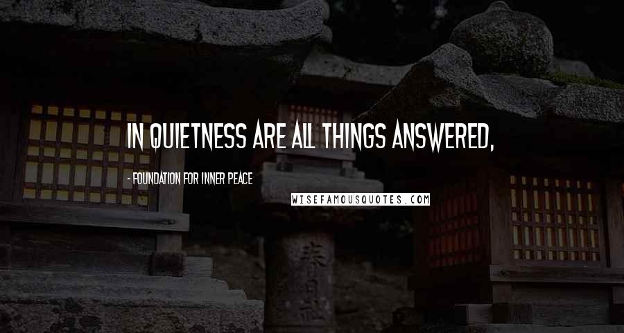 Foundation For Inner Peace Quotes: In quietness are all things answered,