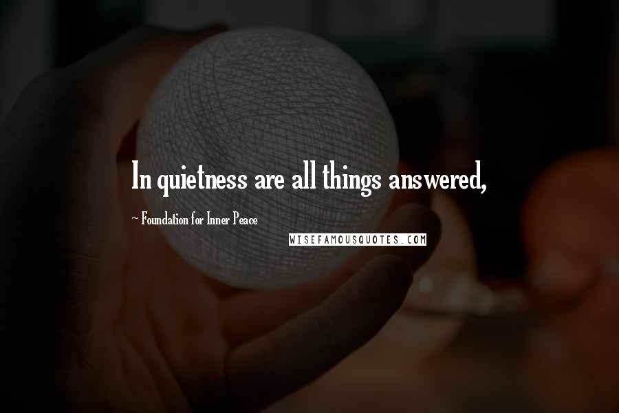 Foundation For Inner Peace Quotes: In quietness are all things answered,