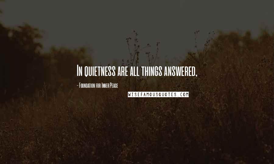 Foundation For Inner Peace Quotes: In quietness are all things answered,