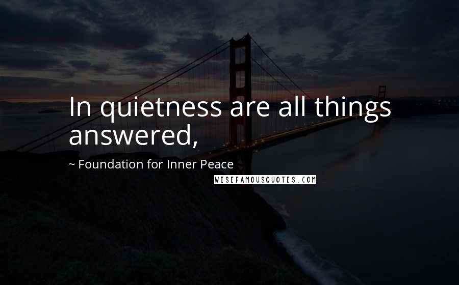 Foundation For Inner Peace Quotes: In quietness are all things answered,