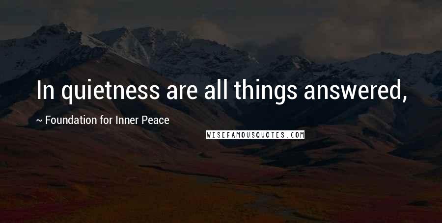 Foundation For Inner Peace Quotes: In quietness are all things answered,