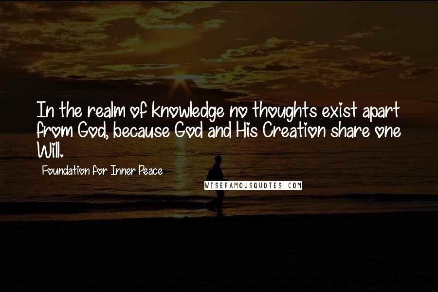 Foundation For Inner Peace Quotes: In the realm of knowledge no thoughts exist apart from God, because God and His Creation share one Will.