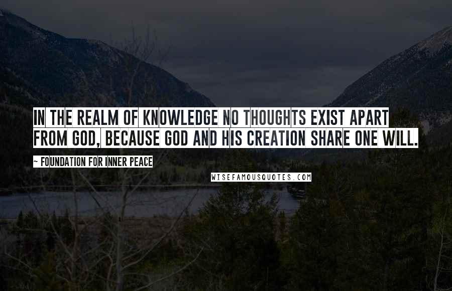 Foundation For Inner Peace Quotes: In the realm of knowledge no thoughts exist apart from God, because God and His Creation share one Will.